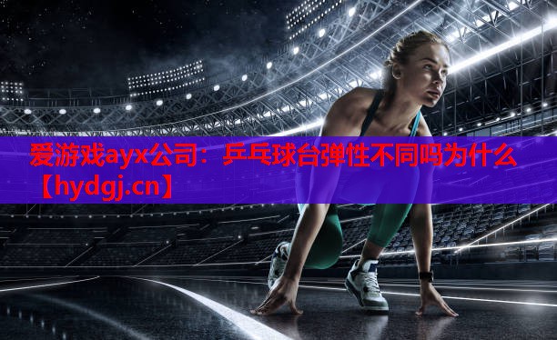 爱游戏ayx公司：乒乓球台弹性不同吗为什么