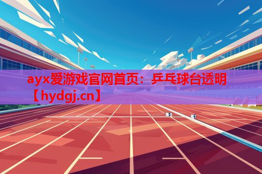 ayx爱游戏官网首页：乒乓球台透明