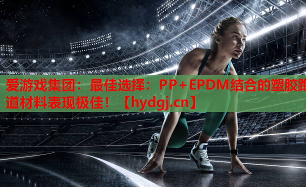 爱游戏集团：最佳选择：PP+EPDM结合的塑胶跑道材料表现极佳！