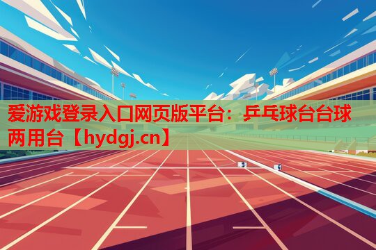 爱游戏登录入口网页版平台：乒乓球台台球两用台