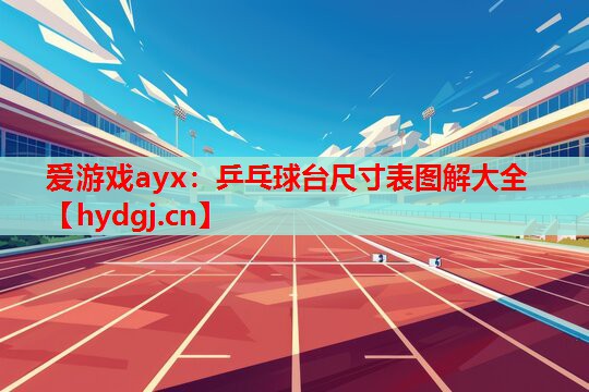 爱游戏ayx：乒乓球台尺寸表图解大全