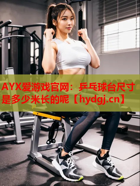 AYX爱游戏官网：乒乓球台尺寸是多少米长的呢