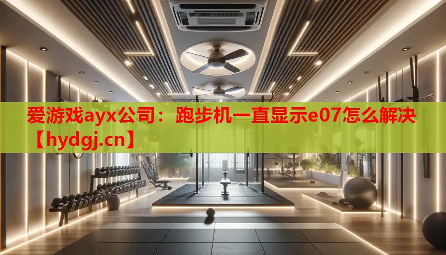 爱游戏ayx公司：跑步机一直显示e07怎么解决