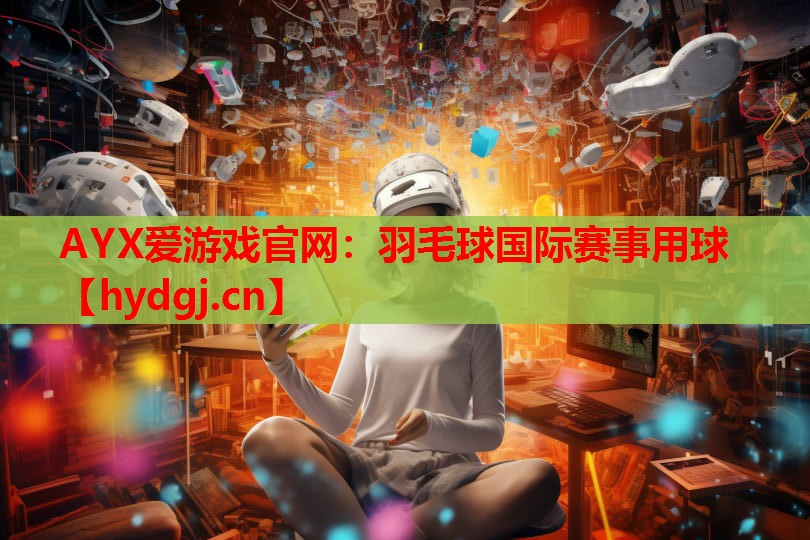 AYX爱游戏官网：羽毛球国际赛事用球