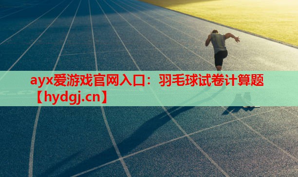 ayx爱游戏官网入口：羽毛球试卷计算题