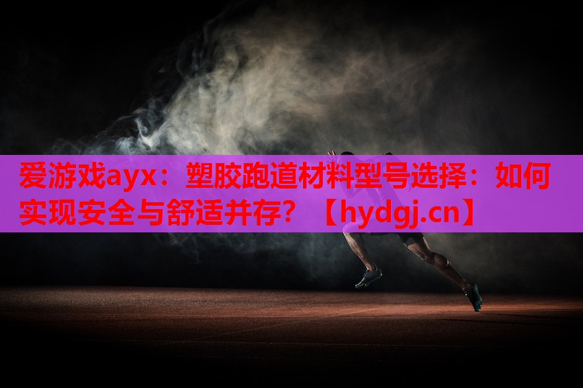 爱游戏ayx：塑胶跑道材料型号选择：如何实现安全与舒适并存？