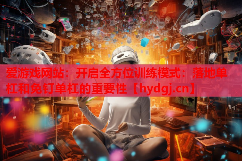 爱游戏网站：开启全方位训练模式：落地单杠和免钉单杠的重要性