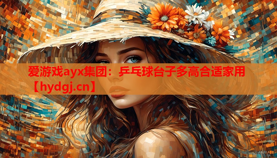 爱游戏ayx集团：乒乓球台子多高合适家用