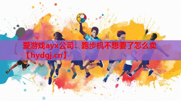 爱游戏ayx公司：跑步机不想要了怎么卖