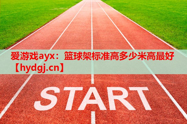 爱游戏ayx：篮球架标准高多少米高最好