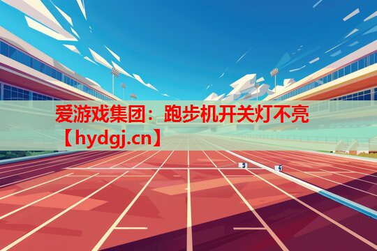 爱游戏集团：跑步机开关灯不亮