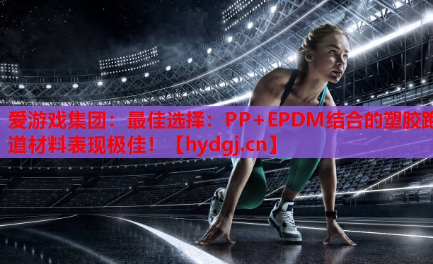 最佳选择：PP+EPDM结合的塑胶跑道材料表现极佳！